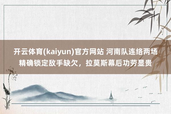 开云体育(kaiyun)官方网站 河南队连络两场精确锁定敌手缺欠，拉莫斯幕后功劳显贵