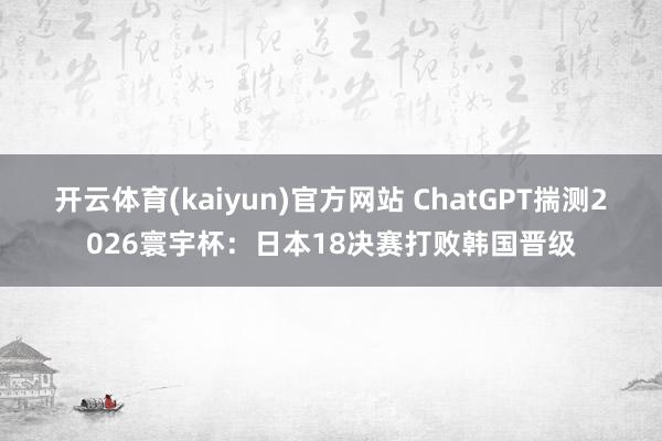 开云体育(kaiyun)官方网站 ChatGPT揣测2026寰宇杯：日本18决赛打败韩国晋级