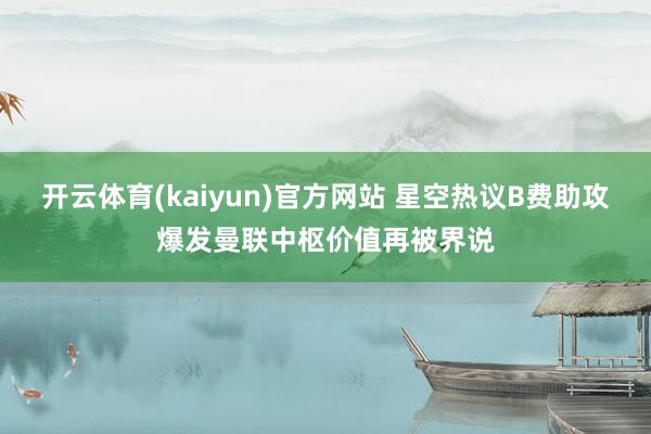 开云体育(kaiyun)官方网站 星空热议B费助攻爆发曼联中枢价值再被界说