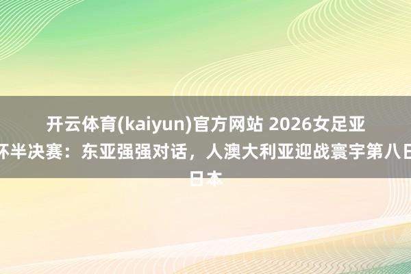 开云体育(kaiyun)官方网站 2026女足亚洲杯半决赛：东亚强强对话，人澳大利亚迎战寰宇第八日本
