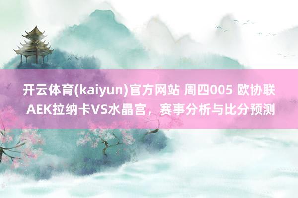 开云体育(kaiyun)官方网站 周四005 欧协联 AEK拉纳卡VS水晶宫，赛事分析与比分预测