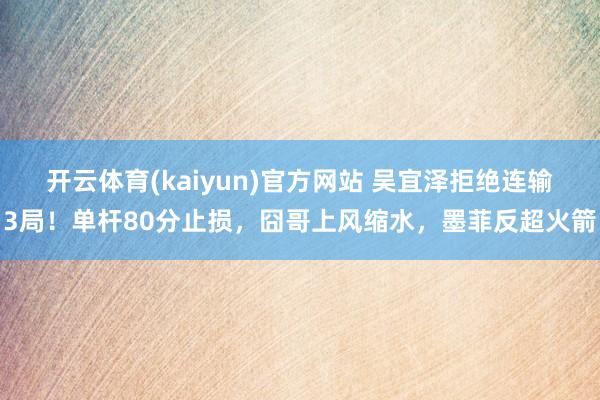 开云体育(kaiyun)官方网站 吴宜泽拒绝连输3局！单杆80分止损，囧哥上风缩水，墨菲反超火箭