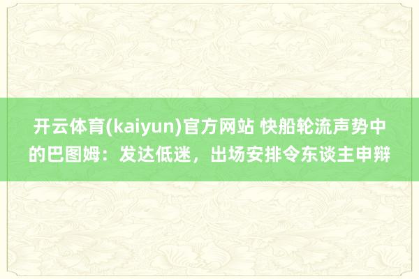 开云体育(kaiyun)官方网站 快船轮流声势中的巴图姆：发达低迷，出场安排令东谈主申辩