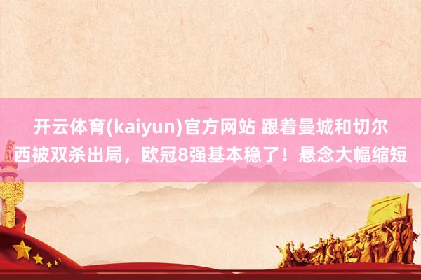 开云体育(kaiyun)官方网站 跟着曼城和切尔西被双杀出局，欧冠8强基本稳了！悬念大幅缩短