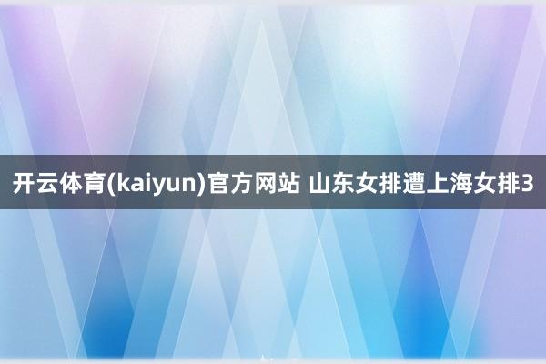 开云体育(kaiyun)官方网站 山东女排遭上海女排3