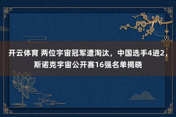 开云体育 两位宇宙冠军遭淘汰，中国选手4进2，斯诺克宇宙公开赛16强名单揭晓