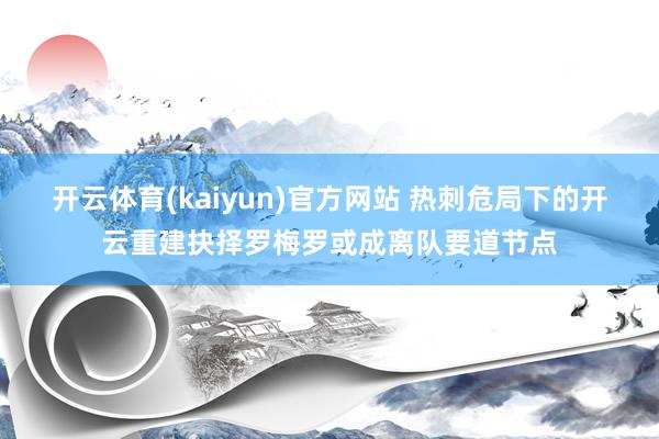 开云体育(kaiyun)官方网站 热刺危局下的开云重建抉择罗梅罗或成离队要道节点