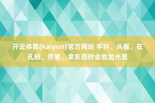 开云体育(kaiyun)官方网站 手抖、头摇，在孔殷、劳累、拿东西时会愈加光显