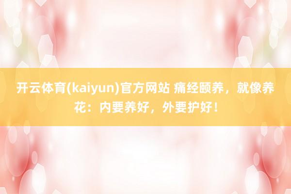 开云体育(kaiyun)官方网站 痛经颐养，就像养花：内要养好，外要护好！