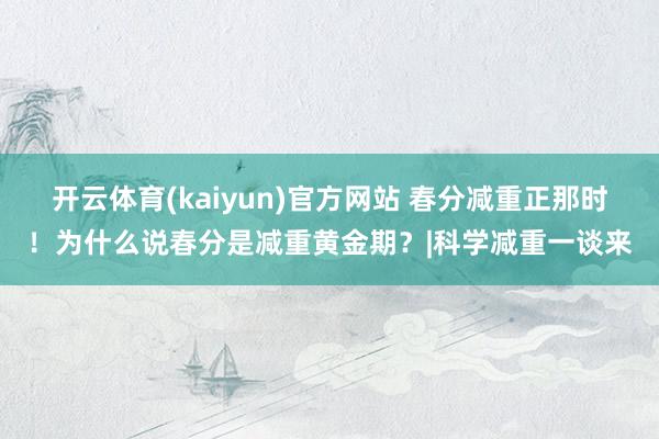 开云体育(kaiyun)官方网站 春分减重正那时！为什么说春分是减重黄金期？|科学减重一谈来