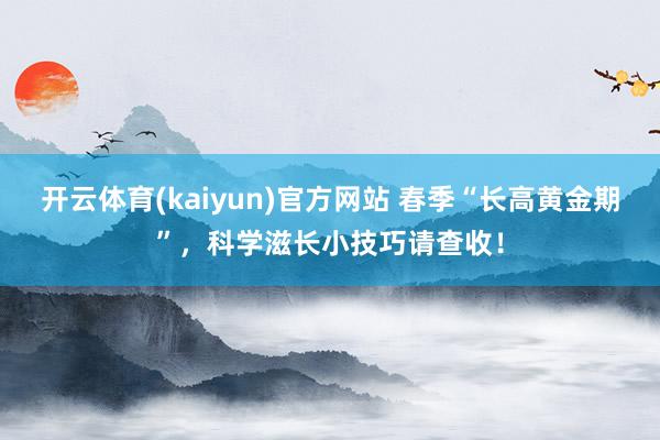 开云体育(kaiyun)官方网站 春季“长高黄金期”，科学滋长小技巧请查收！