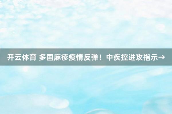 开云体育 多国麻疹疫情反弹！中疾控进攻指示→
