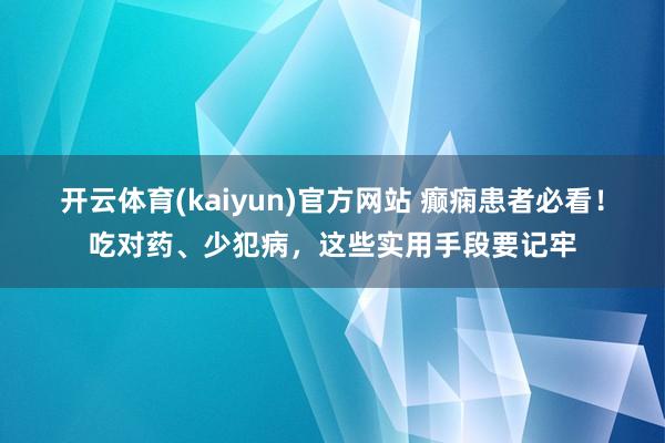 开云体育(kaiyun)官方网站 癫痫患者必看！吃对药、少犯病，这些实用手段要记牢