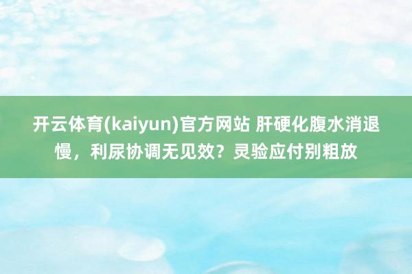 开云体育(kaiyun)官方网站 肝硬化腹水消退慢，利尿协调无见效？灵验应付别粗放