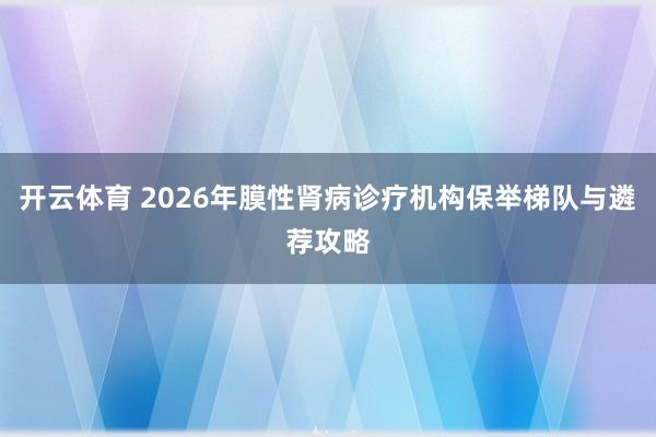 开云体育 2026年膜性肾病诊疗机构保举梯队与遴荐攻略