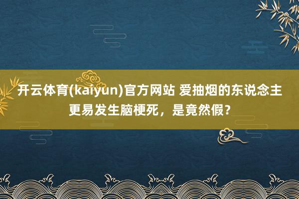 开云体育(kaiyun)官方网站 爱抽烟的东说念主更易发生脑梗死，是竟然假？