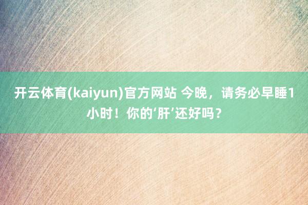 开云体育(kaiyun)官方网站 今晚，请务必早睡1小时！你的‘肝’还好吗？