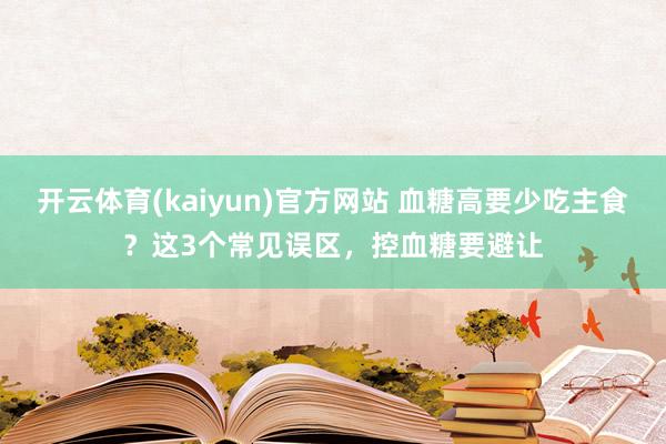 开云体育(kaiyun)官方网站 血糖高要少吃主食？这3个常见误区，控血糖要避让