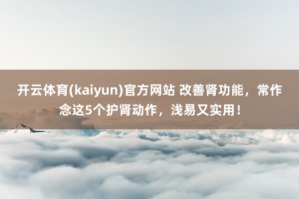 开云体育(kaiyun)官方网站 改善肾功能，常作念这5个护肾动作，浅易又实用！
