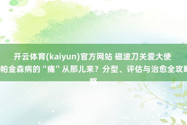 开云体育(kaiyun)官方网站 磁波刀关爱大使 | 帕金森病的“痛”从那儿来？分型、评估与治愈全攻略