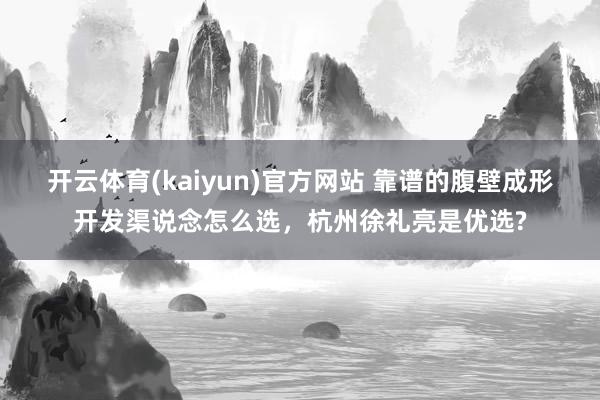 开云体育(kaiyun)官方网站 靠谱的腹壁成形开发渠说念怎么选,杭州徐礼亮是优选?