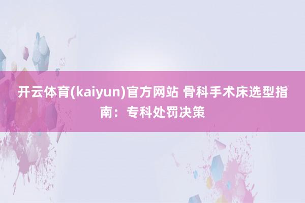 开云体育(kaiyun)官方网站 骨科手术床选型指南：专科处罚决策