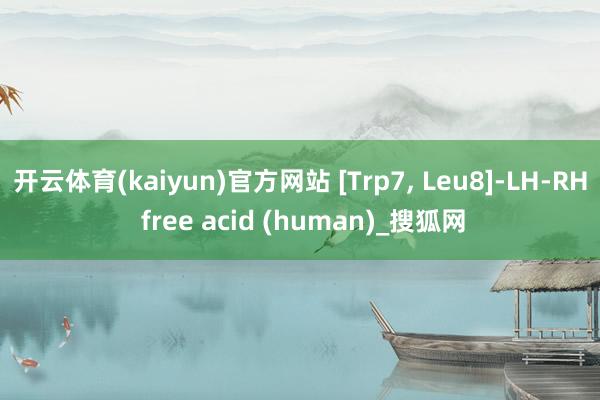 开云体育(kaiyun)官方网站 [Trp7, Leu8]-LH-RH free acid (human)_搜狐网
