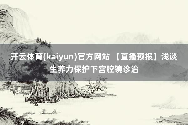开云体育(kaiyun)官方网站 【直播预报】浅谈生养力保护下宫腔镜诊治