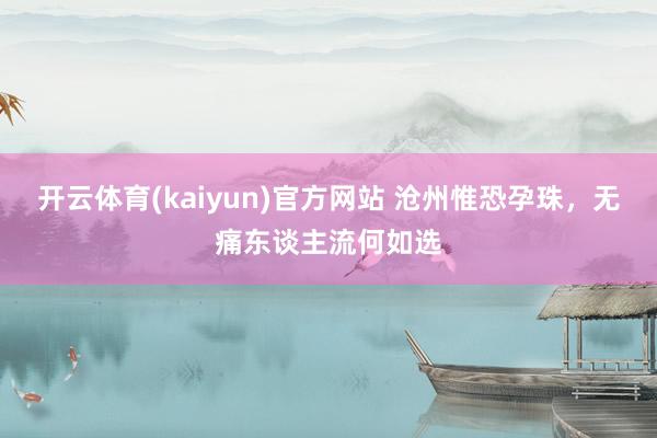 开云体育(kaiyun)官方网站 沧州惟恐孕珠，无痛东谈主流何如选