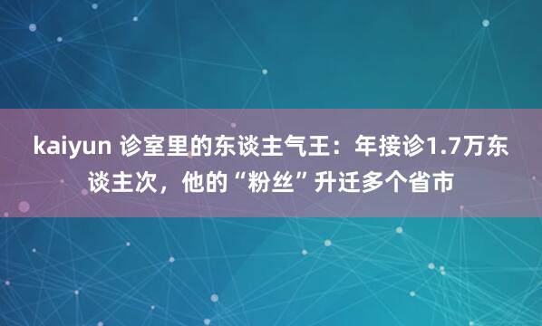 kaiyun 诊室里的东谈主气王：年接诊1.7万东谈主次，他的“粉丝”升迁多个省市