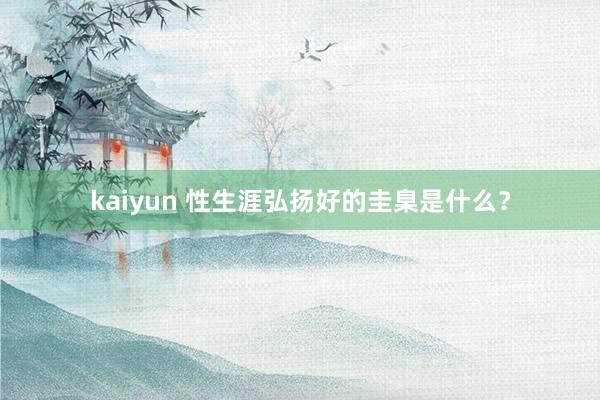 kaiyun 性生涯弘扬好的圭臬是什么？
