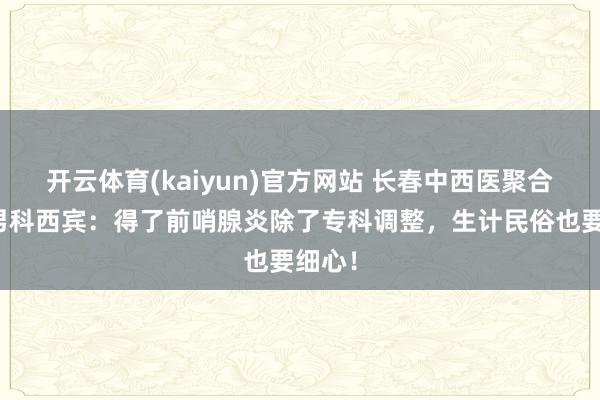 开云体育(kaiyun)官方网站 长春中西医聚合病院男科西宾：得了前哨腺炎除了专科调整，生计民俗也要细心！