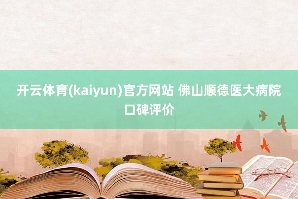 开云体育(kaiyun)官方网站 佛山顺德医大病院口碑评价