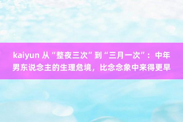 kaiyun 从“整夜三次”到“三月一次”：中年男东说念主的生理危境，比念念象中来得更早