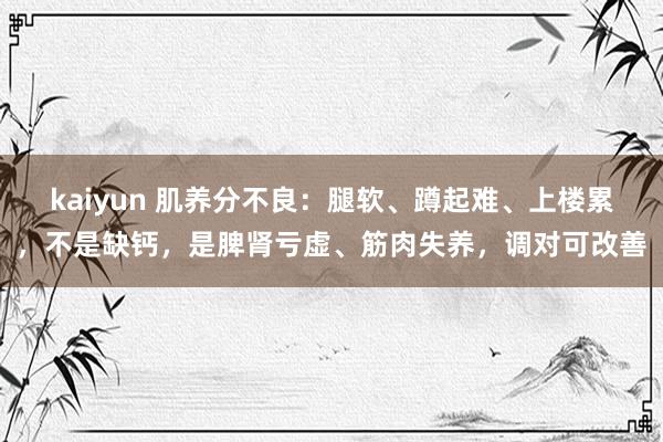 kaiyun 肌养分不良：腿软、蹲起难、上楼累，不是缺钙，是脾肾亏虚、筋肉失养，调对可改善