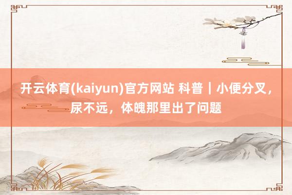 开云体育(kaiyun)官方网站 科普｜小便分叉，尿不远，体魄那里出了问题