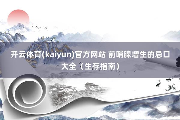 开云体育(kaiyun)官方网站 前哨腺增生的忌口大全（生存指南）