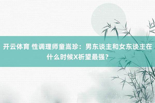 开云体育 性调理师童嵩珍：男东谈主和女东谈主在什么时候X祈望最强？