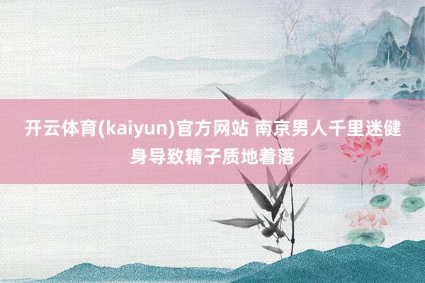 开云体育(kaiyun)官方网站 南京男人千里迷健身导致精子质地着落