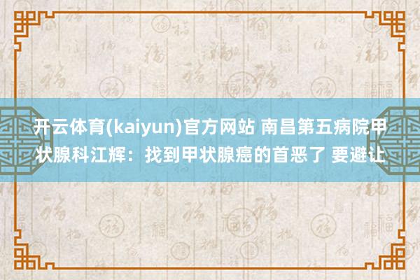 开云体育(kaiyun)官方网站 南昌第五病院甲状腺科江辉：找到甲状腺癌的首恶了 要避让