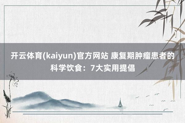 开云体育(kaiyun)官方网站 康复期肿瘤患者的科学饮食：7大实用提倡