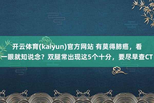 开云体育(kaiyun)官方网站 有莫得肺癌，看一眼就知说念？双腿常出现这5个十分，要尽早查CT