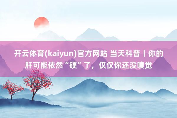 开云体育(kaiyun)官方网站 当天科普丨你的肝可能依然“硬”了，仅仅你还没嗅觉