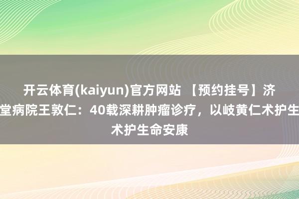 开云体育(kaiyun)官方网站 【预约挂号】济南国医堂病院王敦仁：40载深耕肿瘤诊疗，以岐黄仁术护生命安康