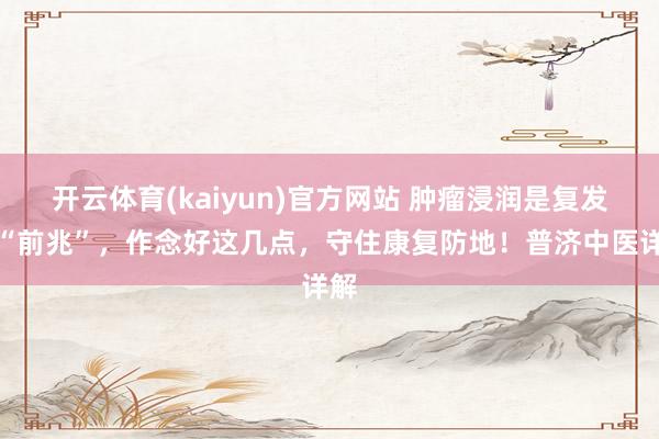 开云体育(kaiyun)官方网站 肿瘤浸润是复发的“前兆”，作念好这几点，守住康复防地！普济中医详解
