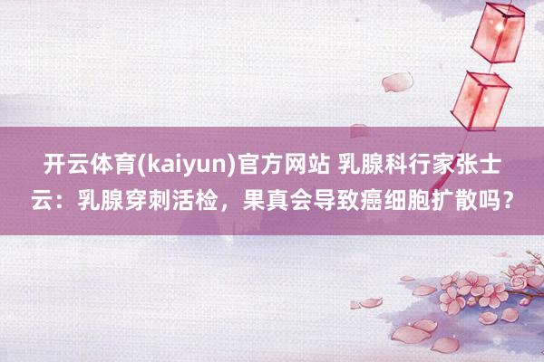 开云体育(kaiyun)官方网站 乳腺科行家张士云：乳腺穿刺活检，果真会导致癌细胞扩散吗？