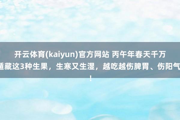 开云体育(kaiyun)官方网站 丙午年春天千万遁藏这3种生果，生寒又生湿，越吃越伤脾胃、伤阳气！
