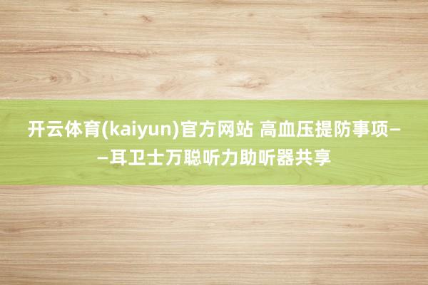 开云体育(kaiyun)官方网站 高血压提防事项——耳卫士万聪听力助听器共享