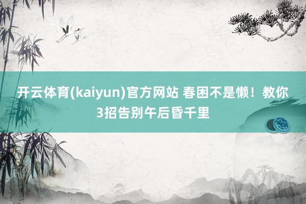 开云体育(kaiyun)官方网站 春困不是懒！教你3招告别午后昏千里