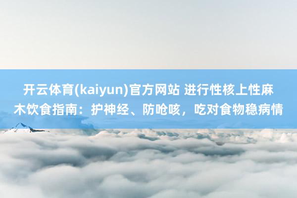 开云体育(kaiyun)官方网站 进行性核上性麻木饮食指南：护神经、防呛咳，吃对食物稳病情